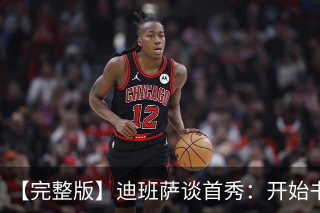 【完整版】迪班萨谈首秀：开始书写我的篇章 跳球瞬间会铭记于心