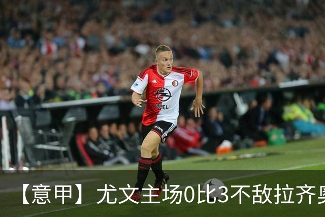 【意甲】尤文主场0比3不敌拉齐奥，近5轮仅1胜