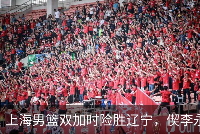 上海男篮双加时险胜辽宁，偰李永炜26+5拉塞尔18+7+9，段睿骐17分