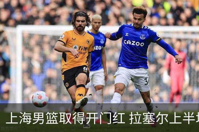 上海男篮取得开门红 拉塞尔上半场表现挣扎 还在逐步适应比赛节奏