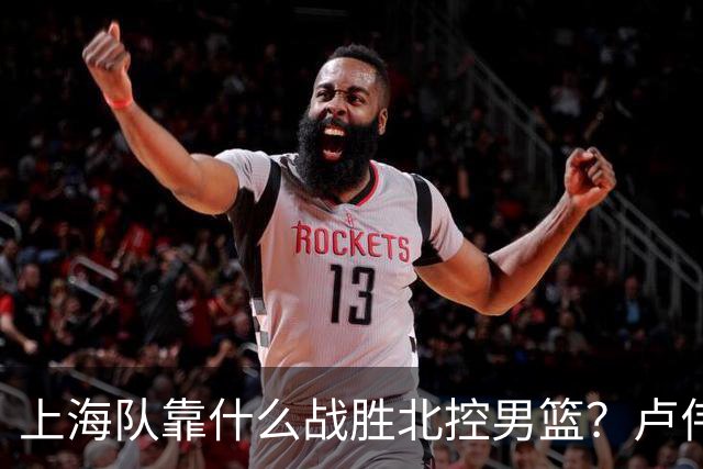 上海队靠什么战胜北控男篮？卢伟赛后一番话，说的非常实在
