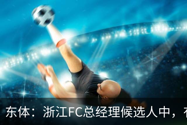 东体：浙江FC总经理候选人中，有几名球员出身的中国足球名宿
