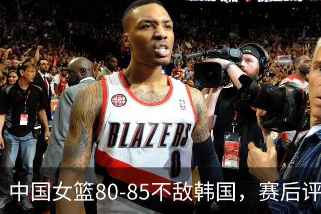中国女篮80-85不敌韩国，赛后评分：3满分，王思雨被驱逐，3拉胯