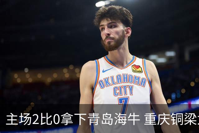主场2比0拿下青岛海牛 重庆铜梁龙终结12轮不胜