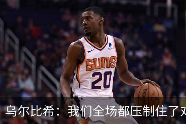 乌尔比希：我们全场都压制住了对手；是否继续首发得去问教练