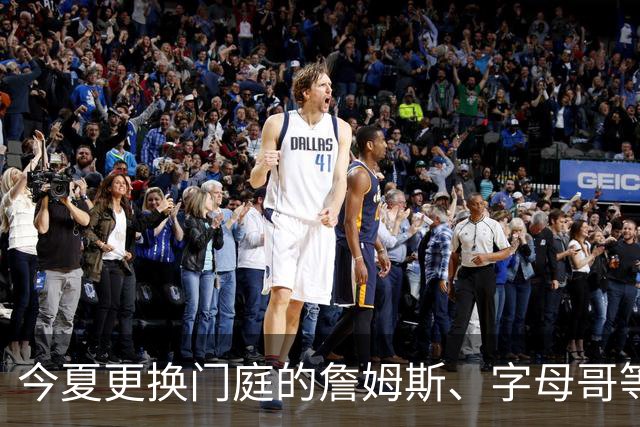 今夏更换门庭的詹姆斯、字母哥等四大球星，新赛季角色有变化吗
