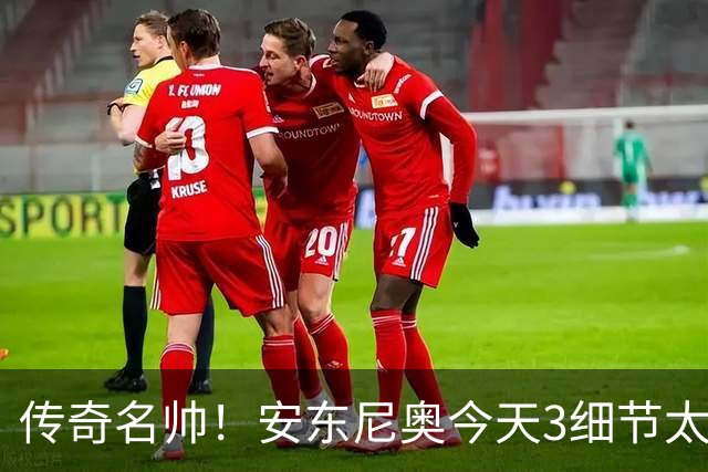传奇名帅！安东尼奥今天3细节太神奇：不愧最适合中国男足的教练