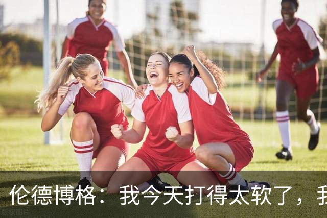 伦德博格：我今天打得太软了，我是真的被库里震惊了
