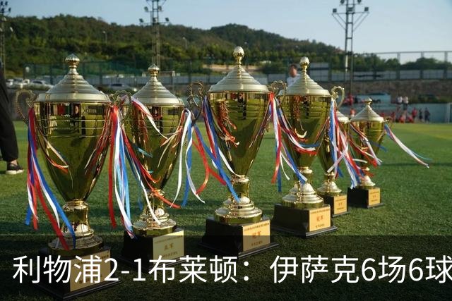利物浦2-1布莱顿：伊萨克6场6球，维尔茨伤退引担忧