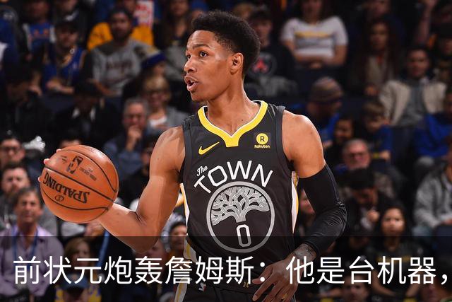 前状元炮轰詹姆斯：他是台机器，会毁掉身边球星