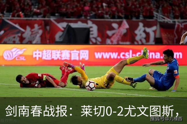 剑南春战报：莱切0-2尤文图斯，麦肯尼破门，路易斯传射