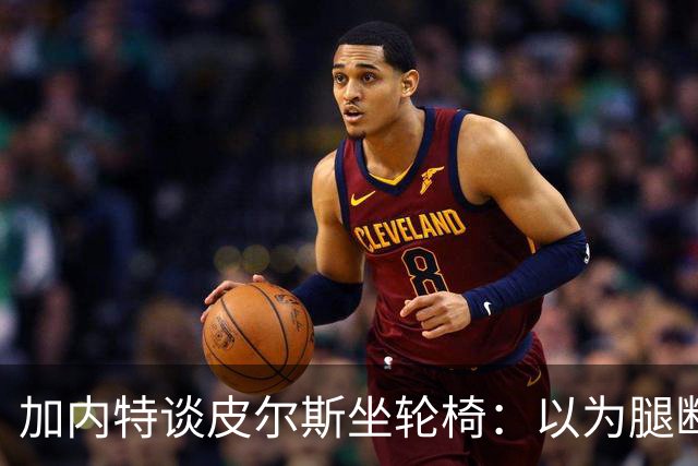 加内特谈皮尔斯坐轮椅：以为腿断了后来才知是去厕所 真该当演员