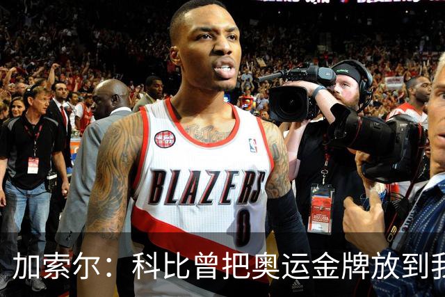 加索尔：科比曾把奥运金牌放到我的衣柜 告诉我不要连着输三次