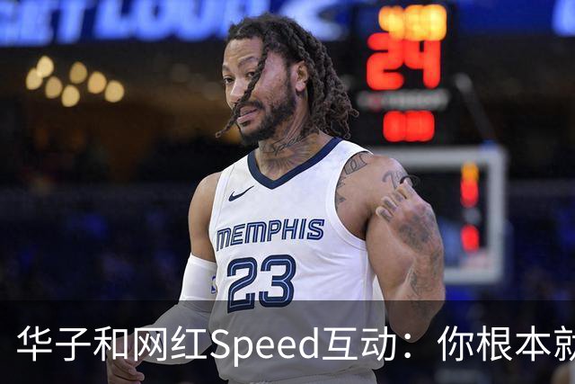华子和网红Speed互动：你根本就没我快 篮球场都不够我提速的