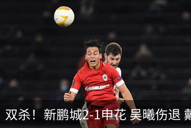 双杀！新鹏城2-1申花 吴曦伤退 戴伟浚韦斯利破门 拉唐失绝杀点球