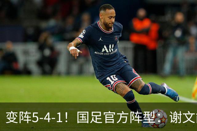 变阵5-4-1！国足官方阵型：谢文能、刘洋边翼卫，王子铭单前锋