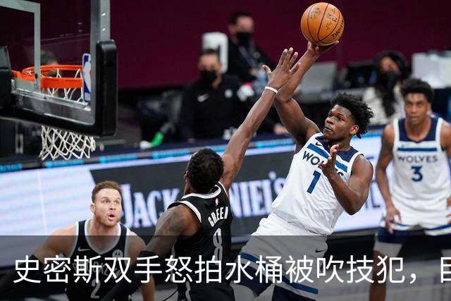 史密斯双手怒拍水桶被吹技犯，目前20中5得到18分