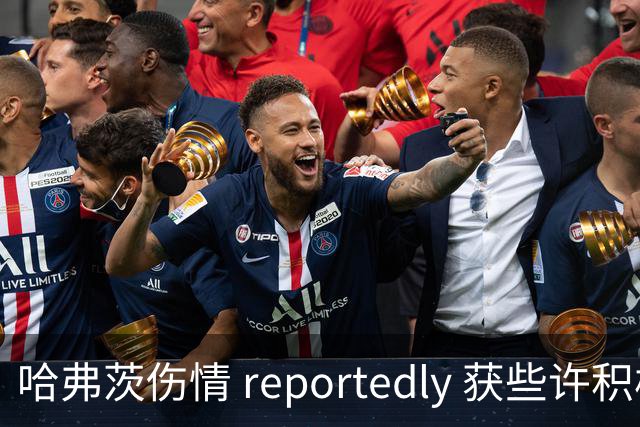哈弗茨伤情 reportedly 获些许积极信号，或缺阵数场