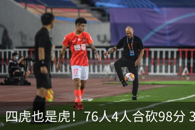 四虎也是虎！76人4人合砍98分 3人26+大帝三双VJ两双
