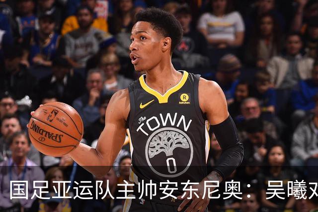 国足亚运队主帅安东尼奥：吴曦对我来说就是中国的莫德里奇