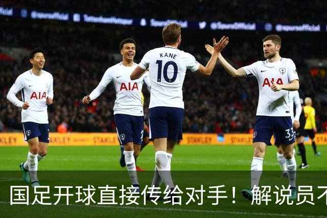国足开球直接传给对手！解说员不知怎么圆：换战术了 意图不是很清楚