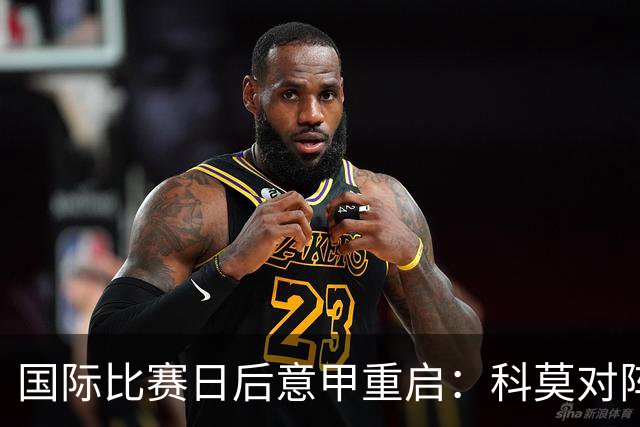 国际比赛日后意甲重启：科莫对阵罗马，帕斯与迪巴拉将碰面