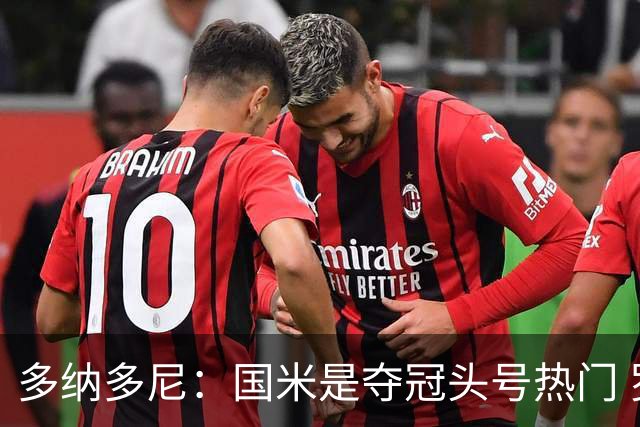 多纳多尼：国米是夺冠头号热门 罗马展现了对主帅战术的深刻领会