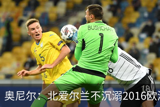 奥尼尔：北爱尔兰不沉溺2016欧洲杯回忆，乌克兰的强项是整体