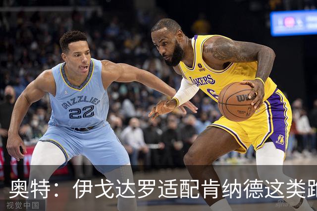 奥特：伊戈达罗适配肯纳德这类跑动型球员 马卢阿奇展现组织能力