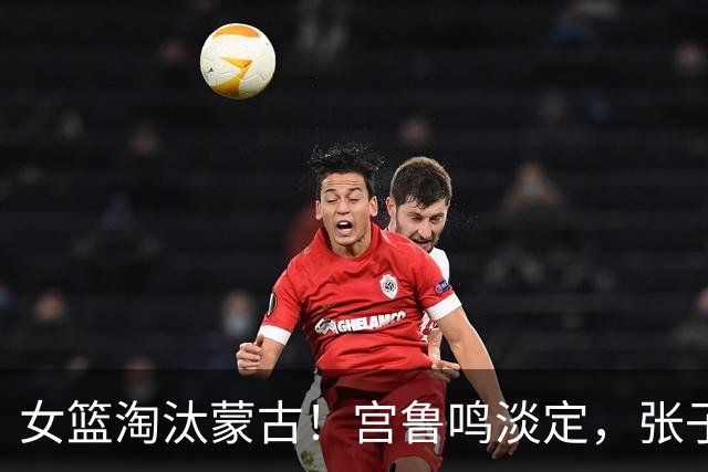 女篮淘汰蒙古！宫鲁鸣淡定，张子宇孙宇开心，杨舒予一瘸一拐！