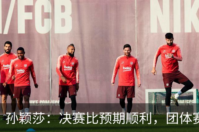 孙颖莎：决赛比预期顺利，团体赛开了个好头
