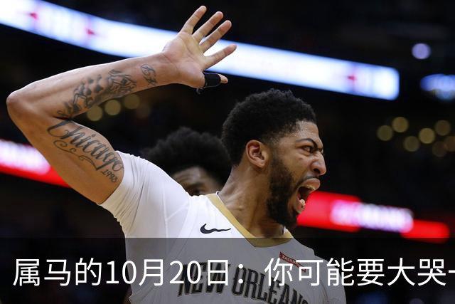 属马的10月20日：你可能要大哭一场，这是老天爷的安排