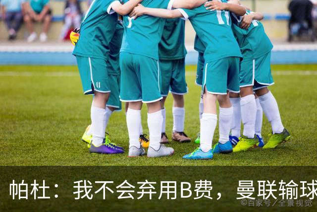 帕杜：我不会弃用B费，曼联输球后那只会让问题更大