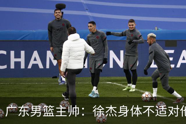 广东男篮主帅：徐杰身体不适对他进行保护 球队很需要他参与轮转