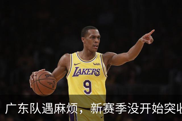 广东队遇麻烦，新赛季没开始突收两大坏消息，超级王牌再受伤