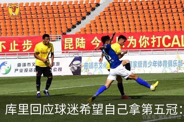库里回应球迷希望自己拿第五冠：若未圆梦绝非因为不够努力