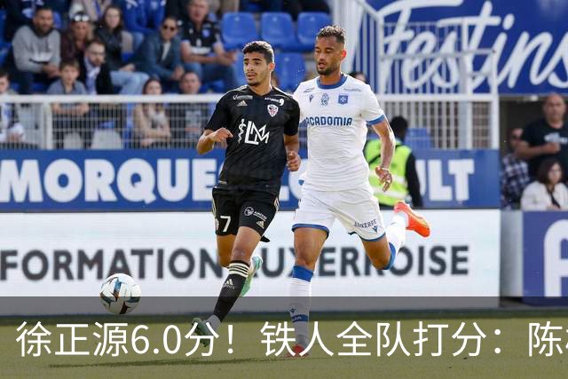 徐正源6.0分！铁人全队打分：陈彬彬8.2分最 高，元敏诚最低，两将不及格