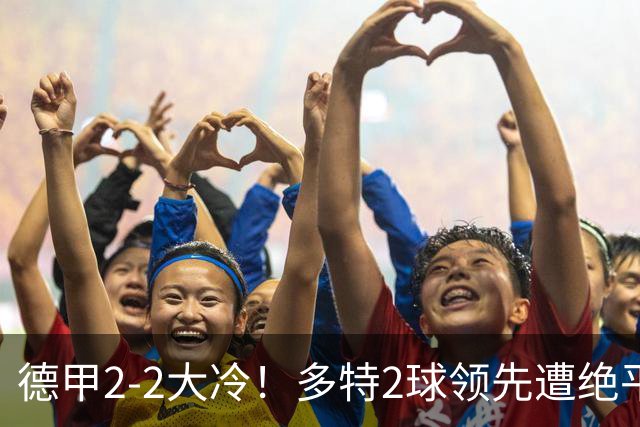 德甲2-2大冷！多特2球领先遭绝平无缘5连胜，五大联赛就剩2队全胜