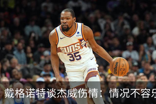 戴格诺特谈杰威伤情：情况不容乐观 球队现在的状态非常糟糕