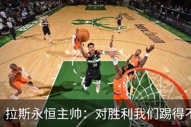 拉斯永恒主帅：对胜利我们踢得不保守，但60分钟后注意力有下降