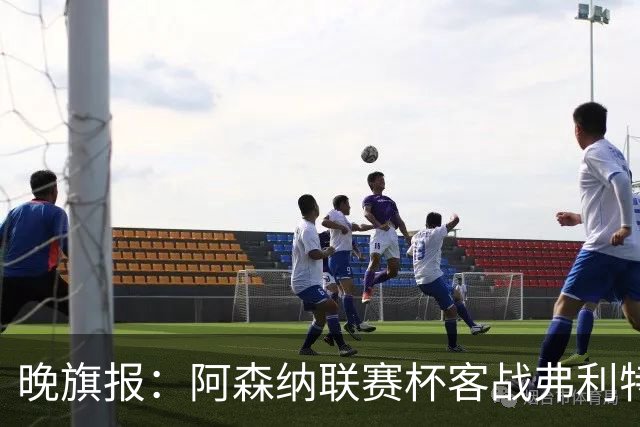 晚旗报：阿森纳联赛杯客战弗利特伍德将大轮换