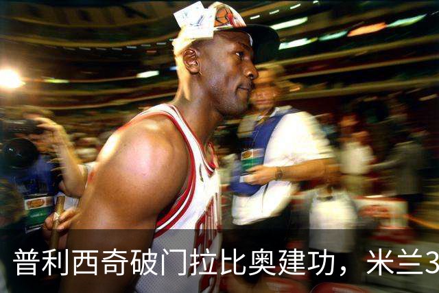 普利西奇破门拉比奥建功，米兰3-0大胜莱切，阿莫林帅位稳固