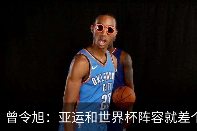 曾令旭：亚运和世界杯阵容就差个韩旭 她现在的确实能顶半个队