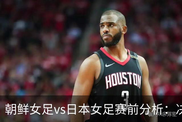 朝鲜女足vs日本女足赛前分析：决赛胜负取决于终结质量