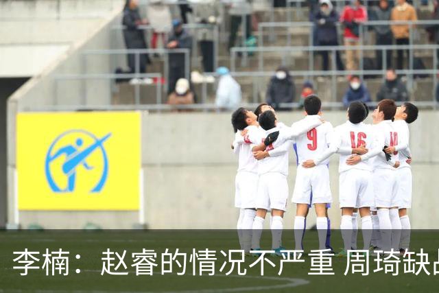 李楠：赵睿的情况不严重 周琦缺战是保护性轮休