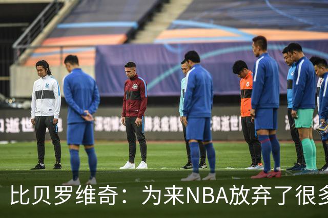 比贝罗维奇：为来NBA放弃了很多机会 不是来证明自己当过NBA球员