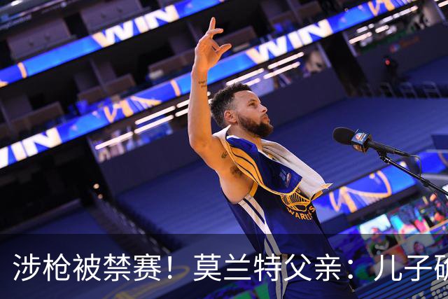 涉枪被禁赛！莫兰特父亲：儿子确实该收敛 但媒体也把细节放大了