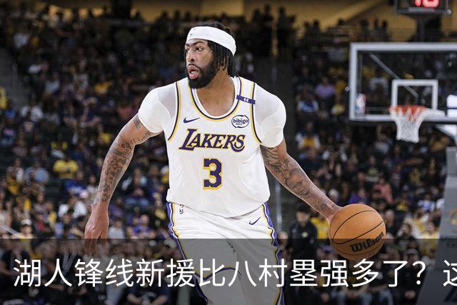 湖人锋线新援比八村塁强多了？这到底是什么莫名其妙的神奇观点？