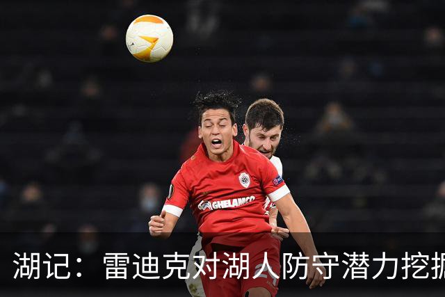 湖记：雷迪克对湖人防守潜力挖掘得更好 进攻端反而仍有不少盲区
