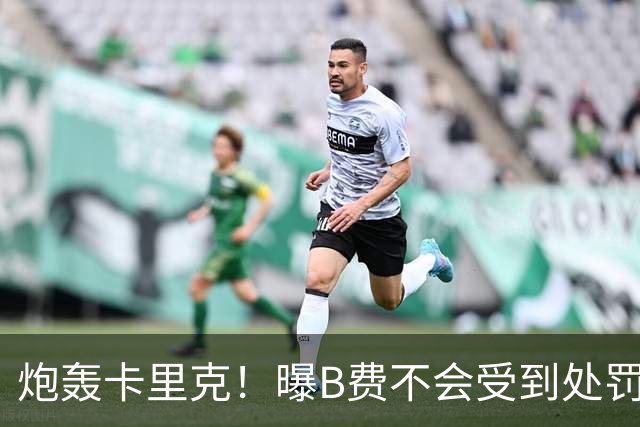 炮轰卡里克！曝B费不会受到处罚 高层认为他只是在泄愤 网友：球霸